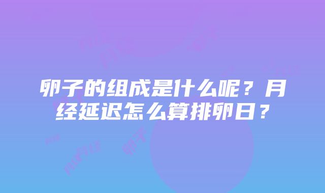 卵子的组成是什么呢？月经延迟怎么算排卵日？