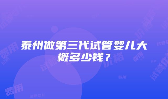 泰州做第三代试管婴儿大概多少钱？