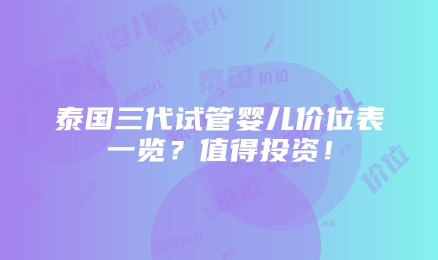 泰国三代试管婴儿价位表一览？值得投资！