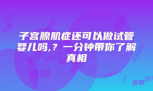 子宫腺肌症还可以做试管婴儿吗,？一分钟带你了解真相