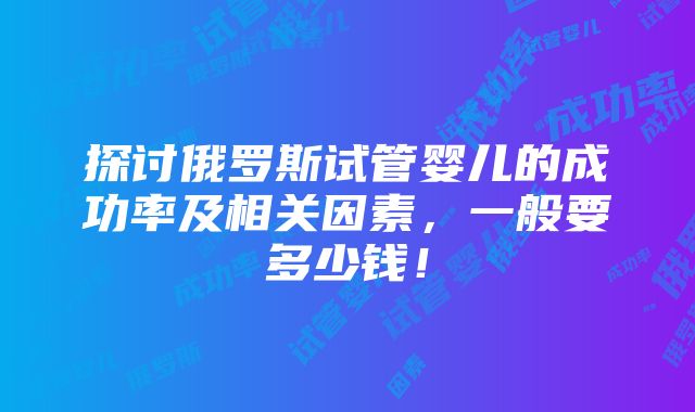 探讨俄罗斯试管婴儿的成功率及相关因素，一般要多少钱！