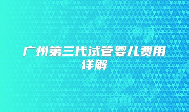 广州第三代试管婴儿费用详解