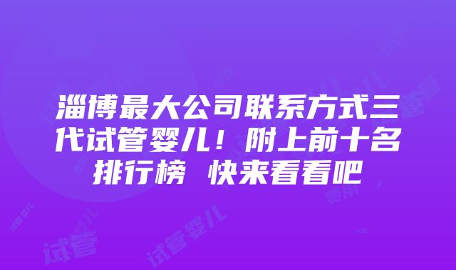 淄博最大公司联系方式三代试管婴儿！附上前十名排行榜 快来看看吧