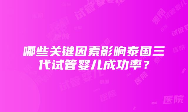 哪些关键因素影响泰国三代试管婴儿成功率？