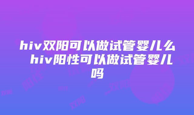 hiv双阳可以做试管婴儿么 hiv阳性可以做试管婴儿吗