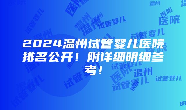 2024温州试管婴儿医院排名公开！附详细明细参考！