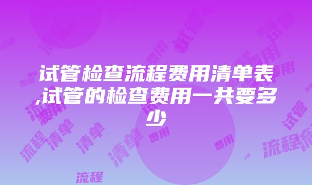 试管检查流程费用清单表,试管的检查费用一共要多少