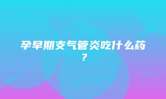 孕早期支气管炎吃什么药？