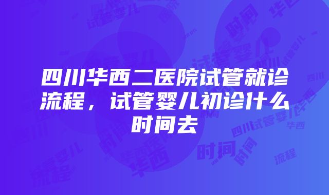 四川华西二医院试管就诊流程，试管婴儿初诊什么时间去