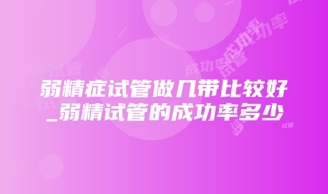 弱精症试管做几带比较好_弱精试管的成功率多少