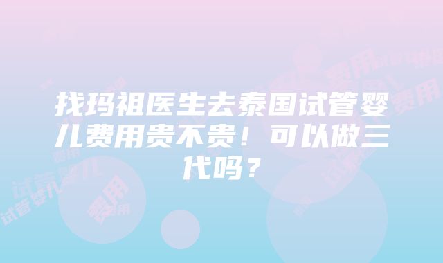 找玛祖医生去泰国试管婴儿费用贵不贵！可以做三代吗？