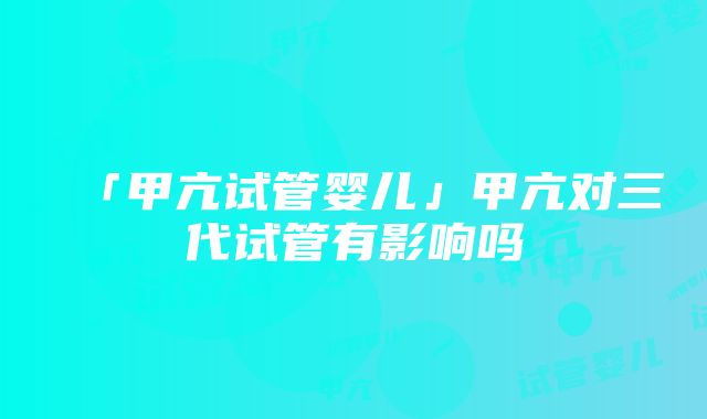 「甲亢试管婴儿」甲亢对三代试管有影响吗