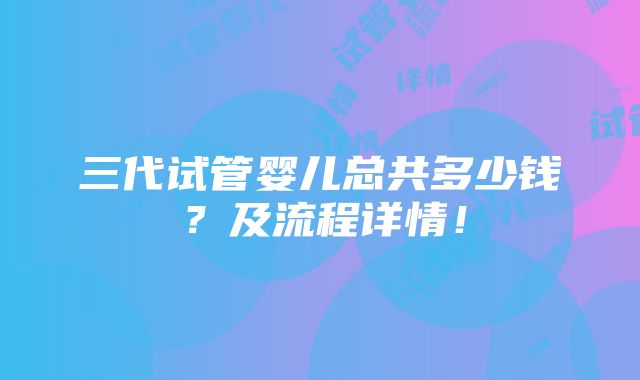 三代试管婴儿总共多少钱？及流程详情！