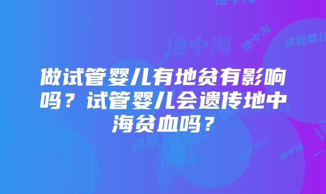 做试管婴儿有地贫有影响吗？试管婴儿会遗传地中海贫血吗？