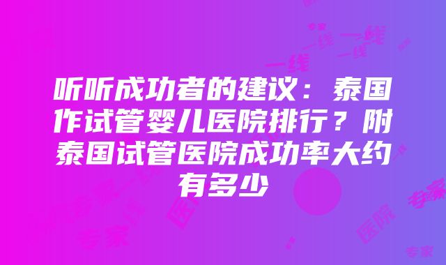 听听成功者的建议：泰国作试管婴儿医院排行？附泰国试管医院成功率大约有多少