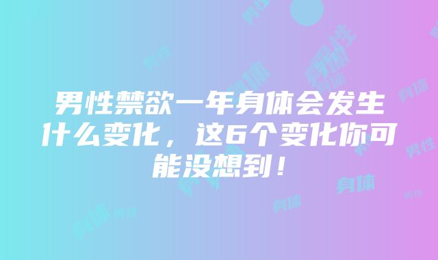 男性禁欲一年身体会发生什么变化，这6个变化你可能没想到！