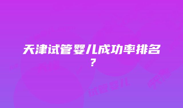 天津试管婴儿成功率排名？