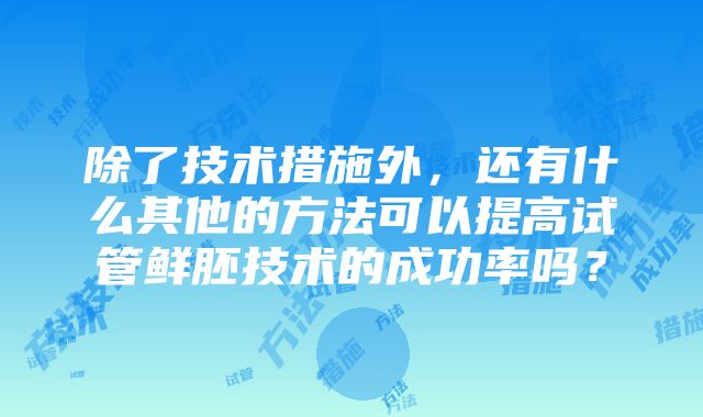 除了技术措施外，还有什么其他的方法可以提高试管鲜胚技术的成功率吗？