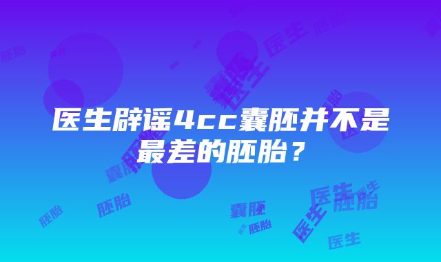 医生辟谣4cc囊胚并不是最差的胚胎？