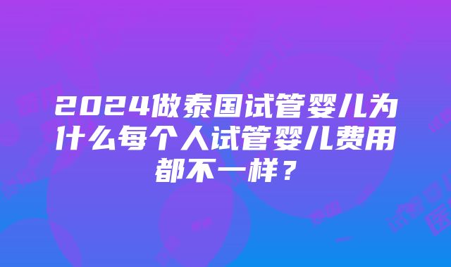 2024做泰国试管婴儿为什么每个人试管婴儿费用都不一样？