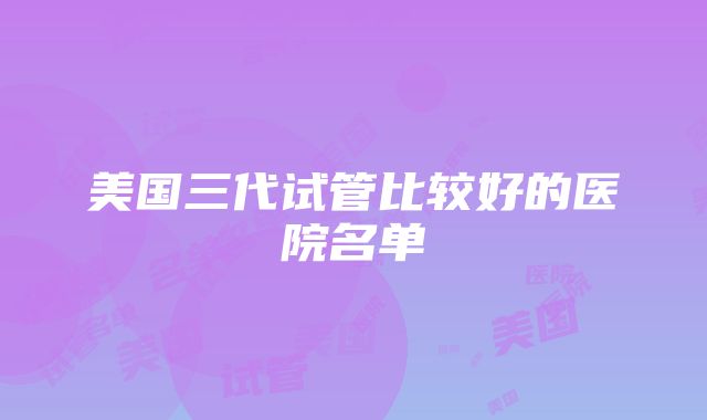 美国三代试管比较好的医院名单