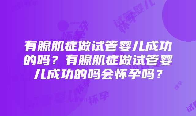 有腺肌症做试管婴儿成功的吗？有腺肌症做试管婴儿成功的吗会怀孕吗？