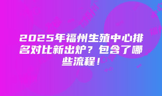 2025年福州生殖中心排名对比新出炉？包含了哪些流程！