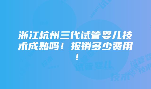 浙江杭州三代试管婴儿技术成熟吗！报销多少费用！