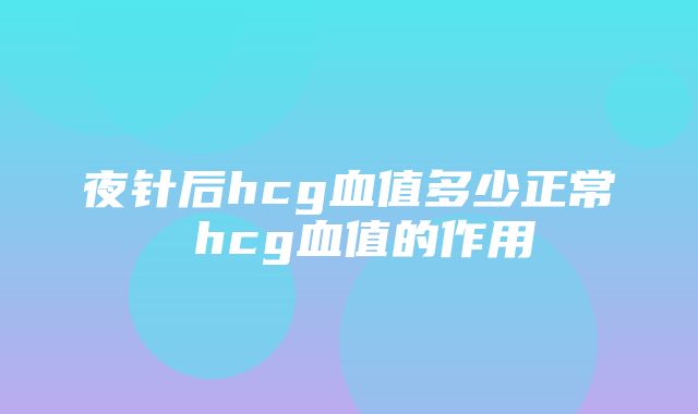 夜针后hcg血值多少正常 hcg血值的作用