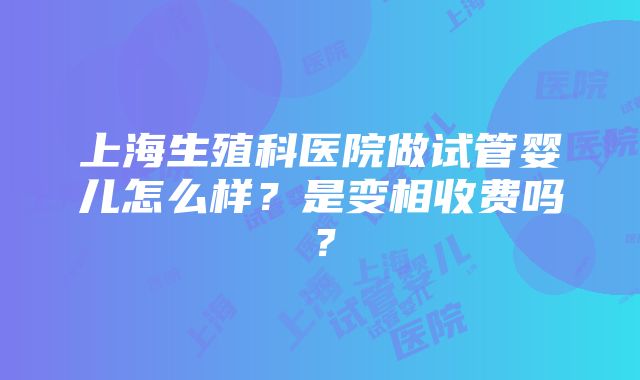 上海生殖科医院做试管婴儿怎么样？是变相收费吗？