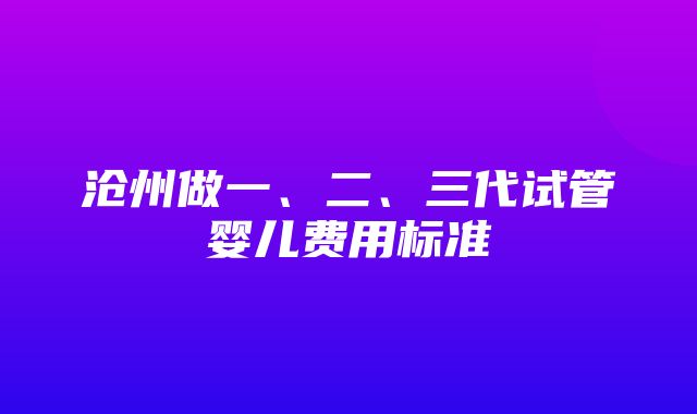 沧州做一、二、三代试管婴儿费用标准