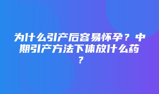 为什么引产后容易怀孕？中期引产方法下体放什么药？