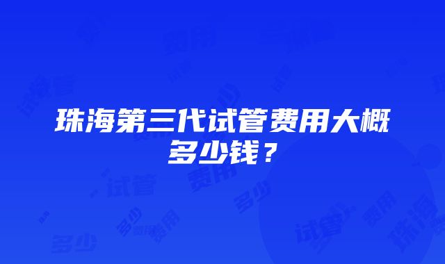 珠海第三代试管费用大概多少钱？