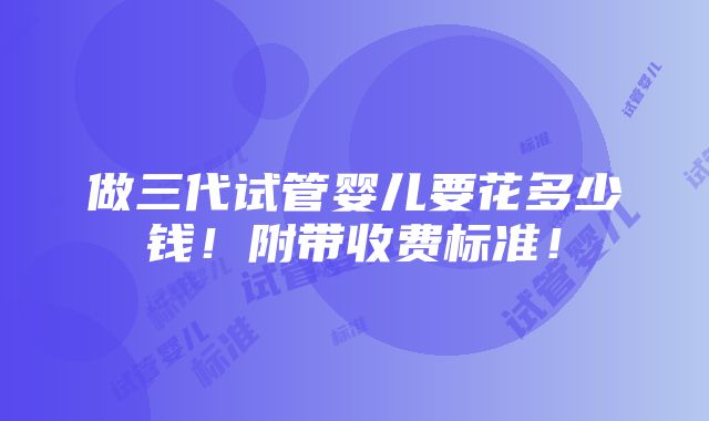 做三代试管婴儿要花多少钱！附带收费标准！