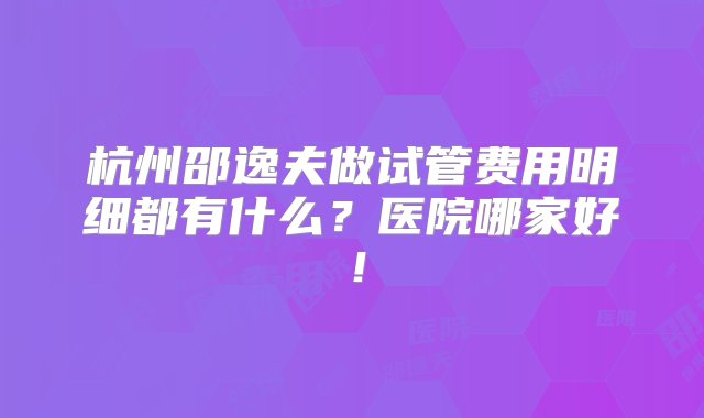 杭州邵逸夫做试管费用明细都有什么？医院哪家好！