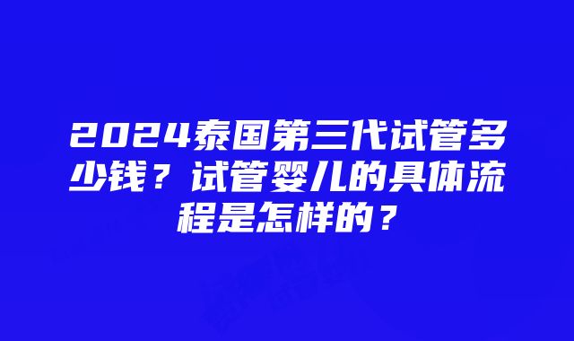 2024泰国第三代试管多少钱？试管婴儿的具体流程是怎样的？