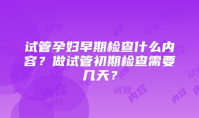 试管孕妇早期检查什么内容？做试管初期检查需要几天？