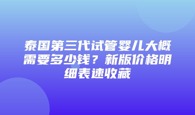 泰国第三代试管婴儿大概需要多少钱？新版价格明细表速收藏