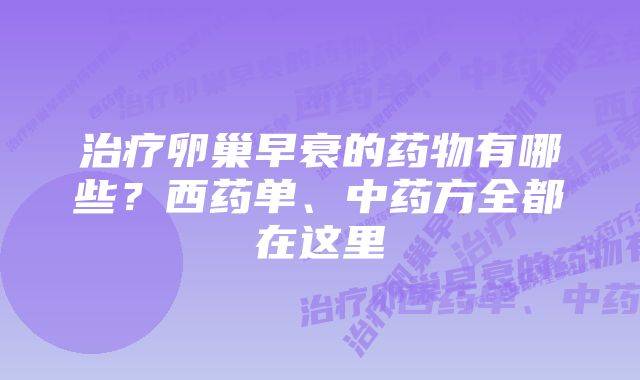 治疗卵巢早衰的药物有哪些？西药单、中药方全都在这里