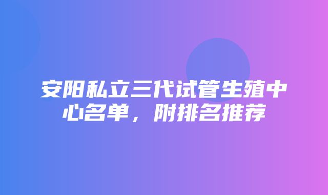 安阳私立三代试管生殖中心名单，附排名推荐