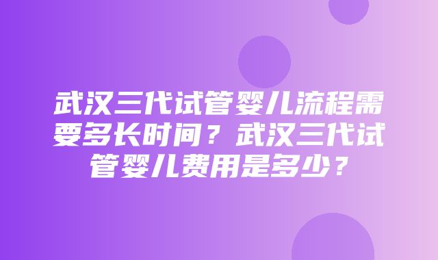 武汉三代试管婴儿流程需要多长时间？武汉三代试管婴儿费用是多少？