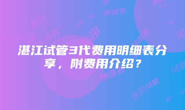 湛江试管3代费用明细表分享，附费用介绍？