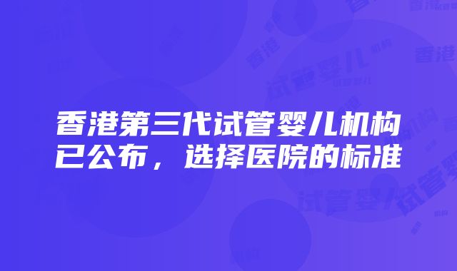 香港第三代试管婴儿机构已公布，选择医院的标准