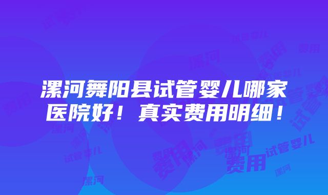 漯河舞阳县试管婴儿哪家医院好！真实费用明细！