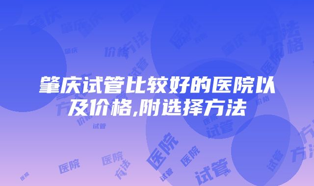 肇庆试管比较好的医院以及价格,附选择方法