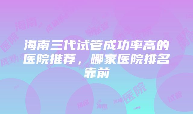 海南三代试管成功率高的医院推荐，哪家医院排名靠前