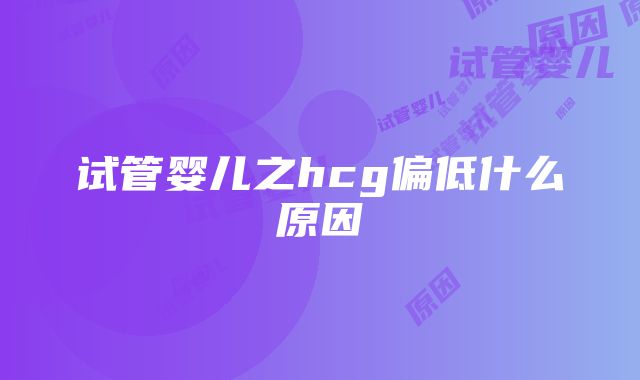 试管婴儿之hcg偏低什么原因