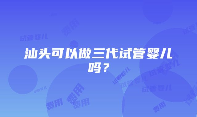 汕头可以做三代试管婴儿吗？