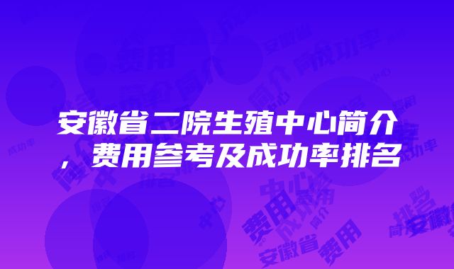 安徽省二院生殖中心简介，费用参考及成功率排名