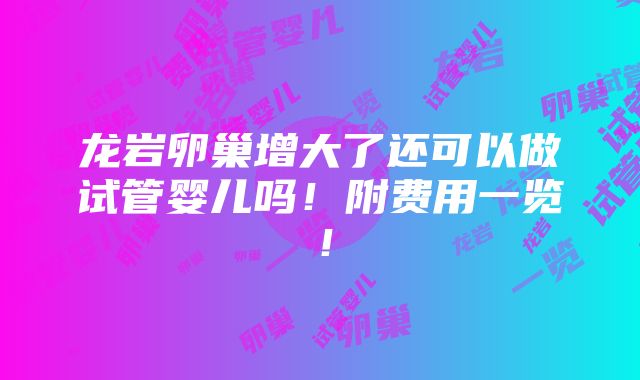 龙岩卵巢增大了还可以做试管婴儿吗！附费用一览！